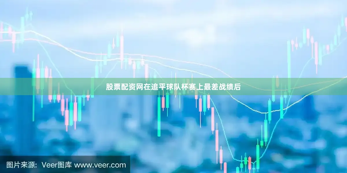 股票配资网在追平球队杯赛上最差战绩后