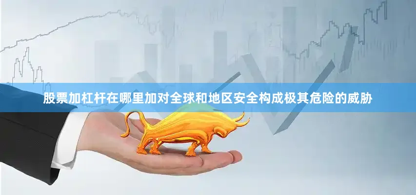 股票加杠杆在哪里加对全球和地区安全构成极其危险的威胁