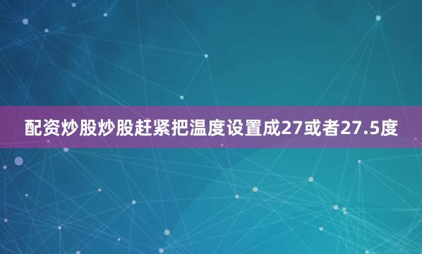 配资炒股炒股赶紧把温度设置成27或者27.5度