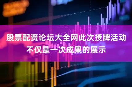 股票配资论坛大全网此次授牌活动不仅是一次成果的展示