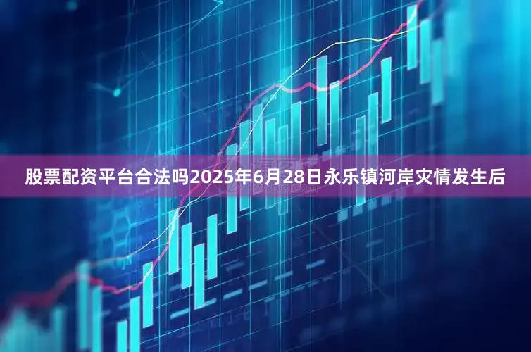 股票配资平台合法吗2025年6月28日永乐镇河岸灾情发生后