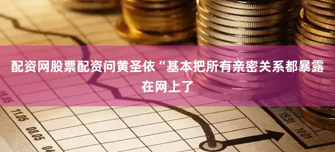 配资网股票配资问黄圣依“基本把所有亲密关系都暴露在网上了