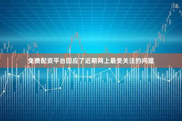 免费配资平台回应了近期网上最受关注的问题