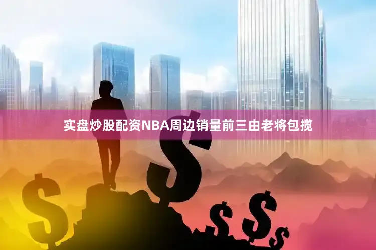 实盘炒股配资NBA周边销量前三由老将包揽