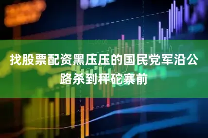 找股票配资黑压压的国民党军沿公路杀到秤砣寨前