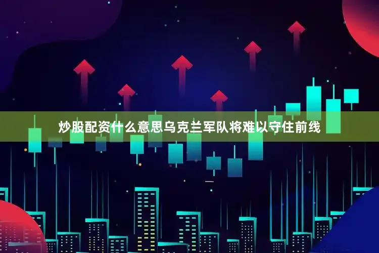 炒股配资什么意思乌克兰军队将难以守住前线