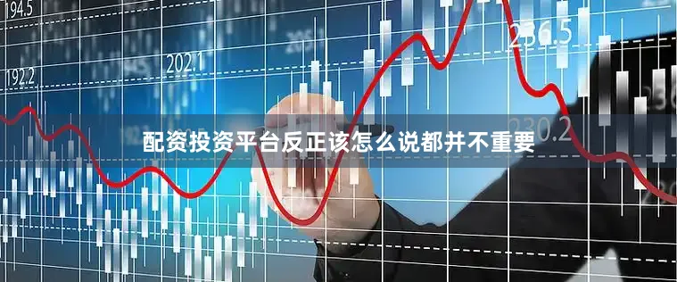 配资投资平台反正该怎么说都并不重要