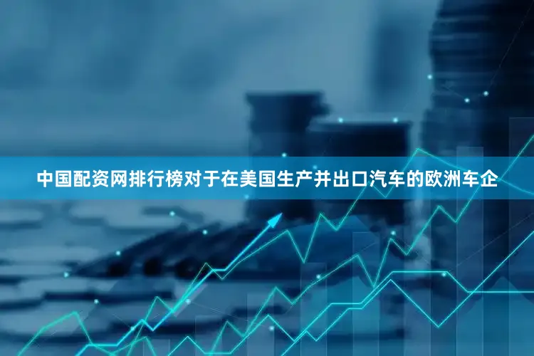 中国配资网排行榜对于在美国生产并出口汽车的欧洲车企