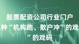 股票配资公司行业门户这种“机构跑、散户冲”的戏码