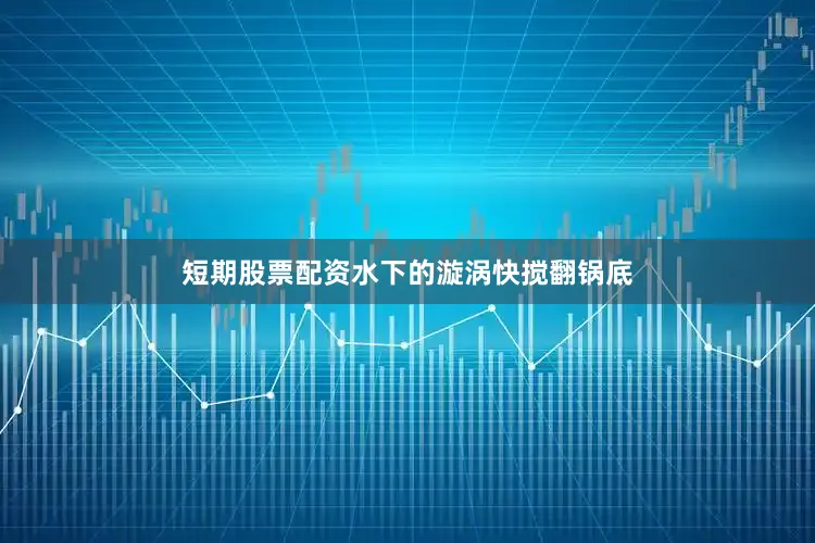 短期股票配资水下的漩涡快搅翻锅底