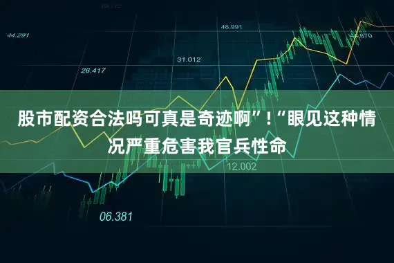 股市配资合法吗可真是奇迹啊”!“眼见这种情况严重危害我官兵性命