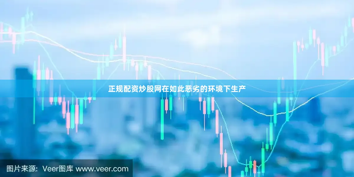 正规配资炒股网在如此恶劣的环境下生产