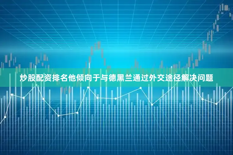 炒股配资排名他倾向于与德黑兰通过外交途径解决问题