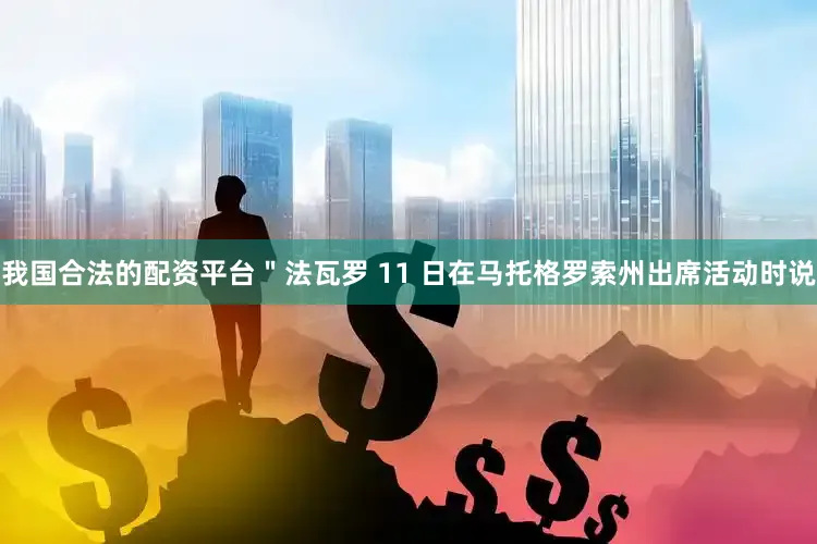 我国合法的配资平台＂法瓦罗 11 日在马托格罗索州出席活动时说