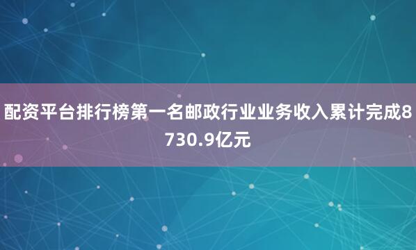 配资平台排行榜第一名邮政行业业务收入累计完成8730.9亿元