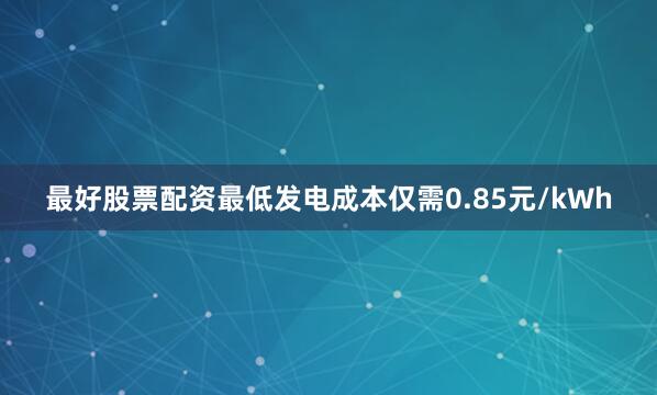 最好股票配资最低发电成本仅需0.85元/kWh