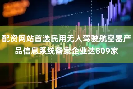 配资网站首选民用无人驾驶航空器产品信息系统备案企业达809家