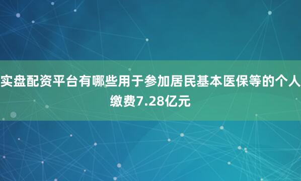 实盘配资平台有哪些用于参加居民基本医保等的个人缴费7.28亿元