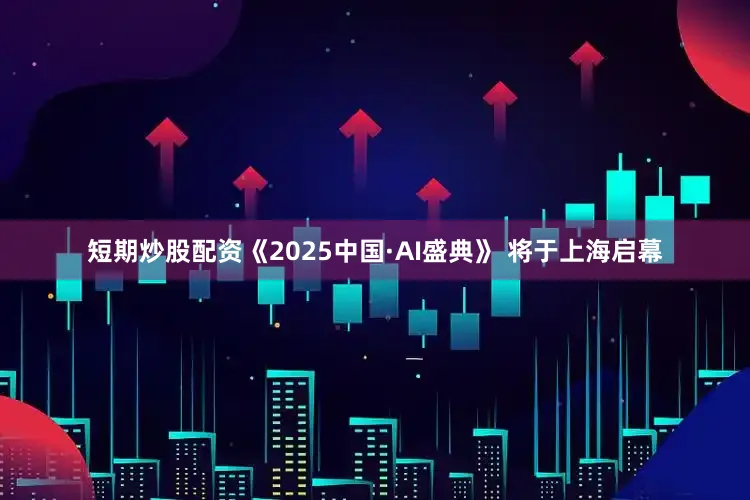 短期炒股配资《2025中国·AI盛典》 将于上海启幕