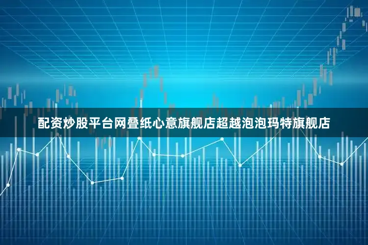 配资炒股平台网叠纸心意旗舰店超越泡泡玛特旗舰店