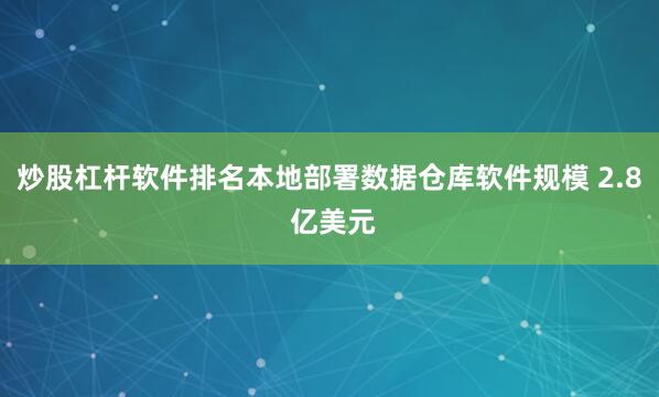 炒股杠杆软件排名本地部署数据仓库软件规模 2.8 亿美元