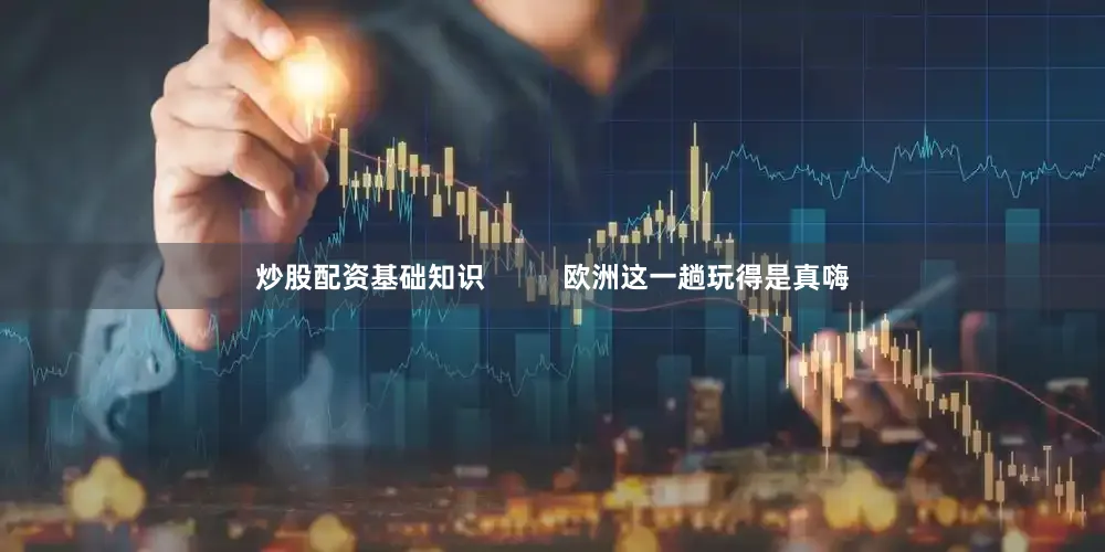 炒股配资基础知识          欧洲这一趟玩得是真嗨