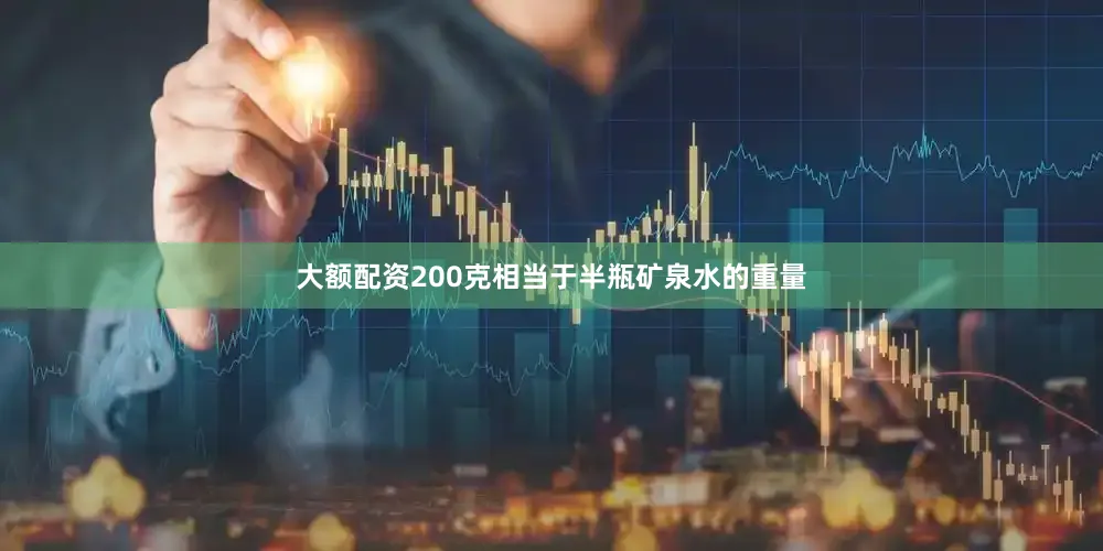 大额配资200克相当于半瓶矿泉水的重量