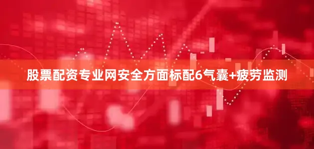 股票配资专业网安全方面标配6气囊+疲劳监测
