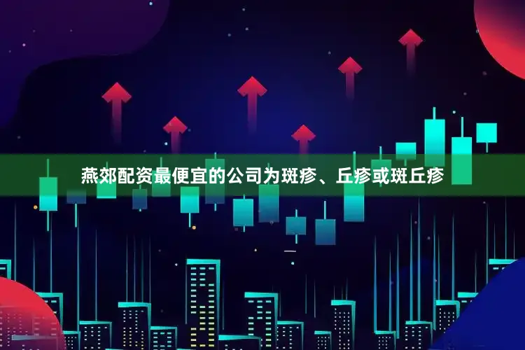 燕郊配资最便宜的公司为斑疹、丘疹或斑丘疹
