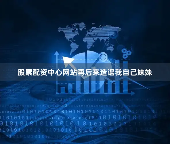 股票配资中心网站再后来造谣我自己妹妹