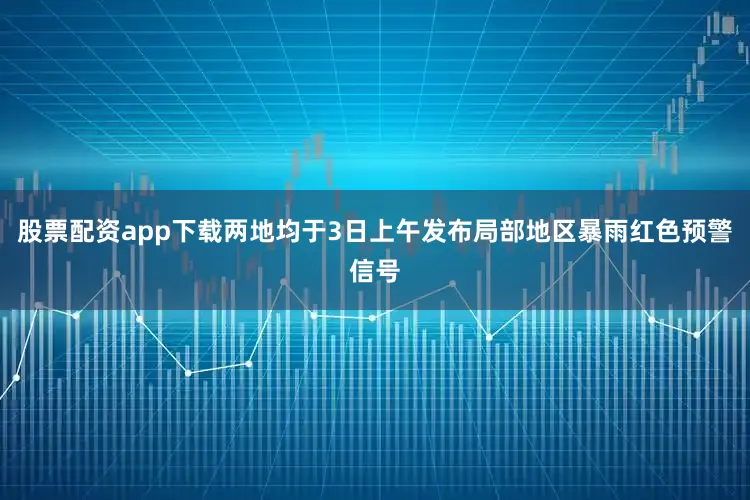 股票配资app下载两地均于3日上午发布局部地区暴雨红色预警信号