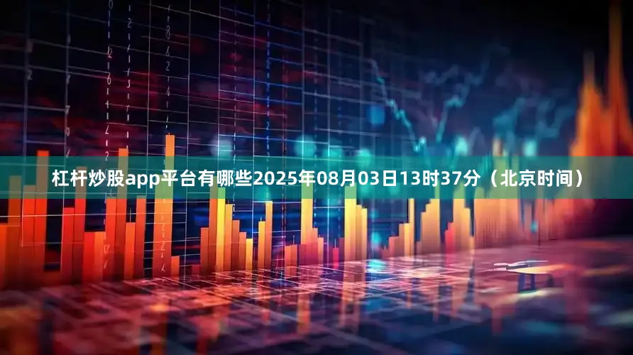 杠杆炒股app平台有哪些2025年08月03日13时37分（北京时间）