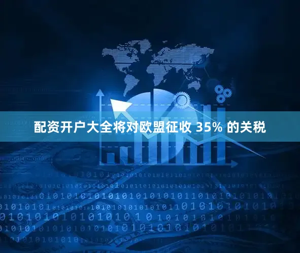 配资开户大全将对欧盟征收 35% 的关税