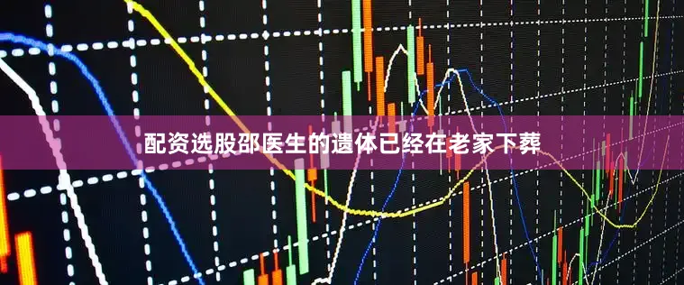 配资选股邵医生的遗体已经在老家下葬