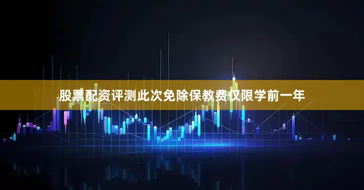 股票配资评测此次免除保教费仅限学前一年