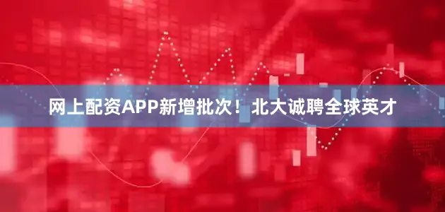 网上配资APP新增批次！北大诚聘全球英才