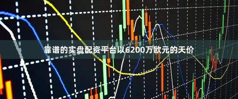 靠谱的实盘配资平台以6200万欧元的天价