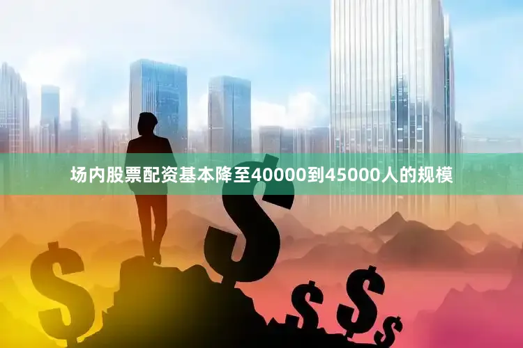 场内股票配资基本降至40000到45000人的规模