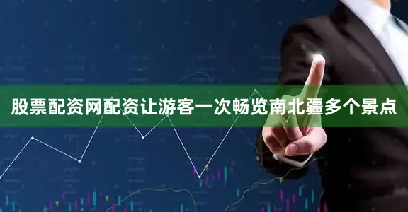 股票配资网配资让游客一次畅览南北疆多个景点