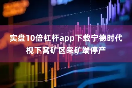 实盘10倍杠杆app下载宁德时代枧下窝矿区采矿端停产