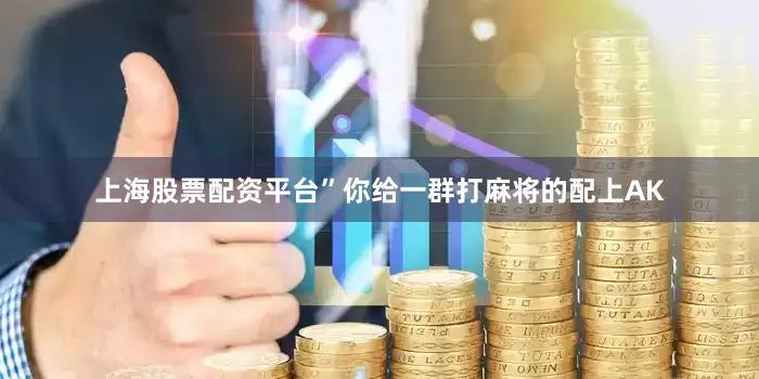 上海股票配资平台”你给一群打麻将的配上AK