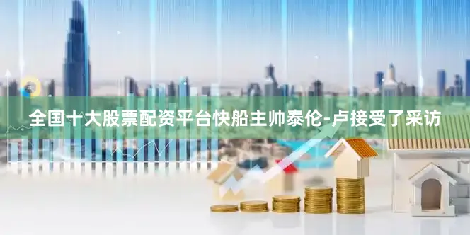全国十大股票配资平台快船主帅泰伦-卢接受了采访