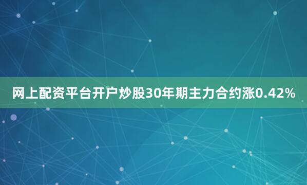 网上配资平台开户炒股30年期主力合约涨0.42%