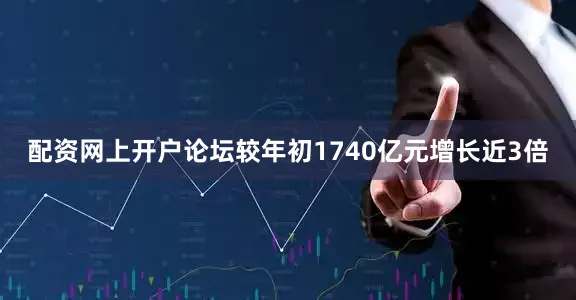 配资网上开户论坛较年初1740亿元增长近3倍