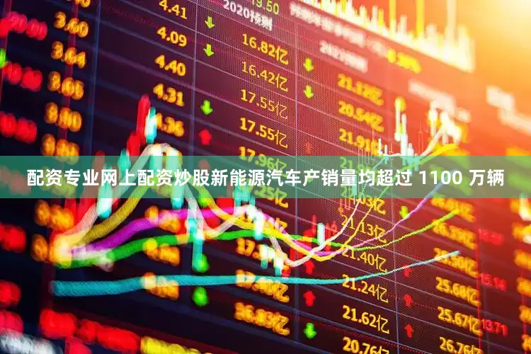 配资专业网上配资炒股新能源汽车产销量均超过 1100 万辆