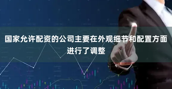 国家允许配资的公司主要在外观细节和配置方面进行了调整
