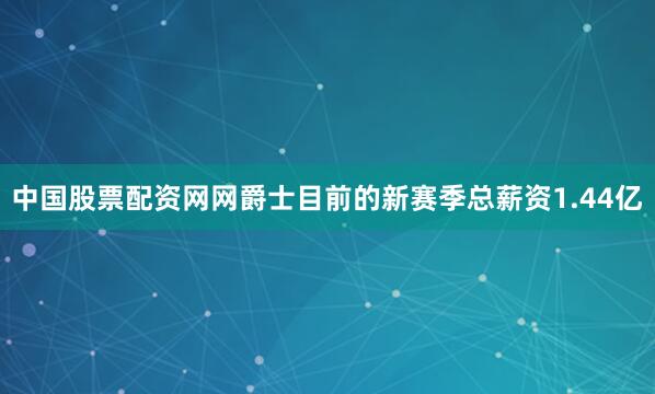 中国股票配资网网爵士目前的新赛季总薪资1.44亿