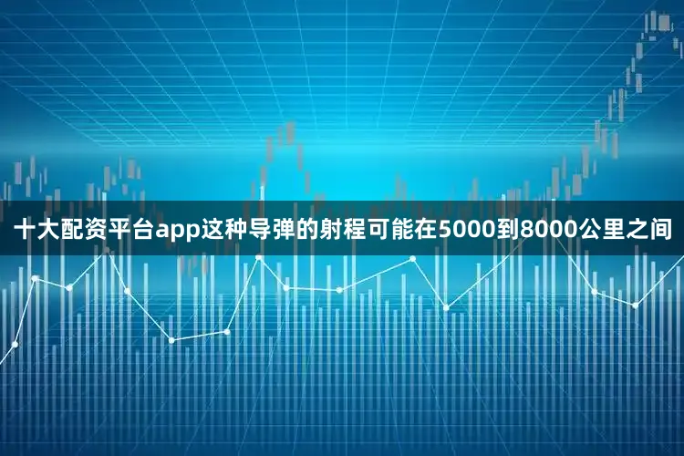 十大配资平台app这种导弹的射程可能在5000到8000公里之间