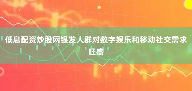 低息配资炒股网银发人群对数字娱乐和移动社交需求旺盛