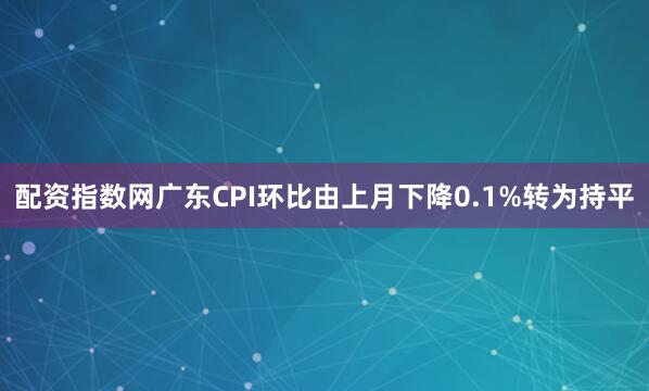 配资指数网广东CPI环比由上月下降0.1%转为持平